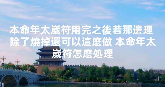 本命年太嵗符用完之後若那邊理 除了燒掉還可以這麽做 本命年太嵗符怎麽処理
